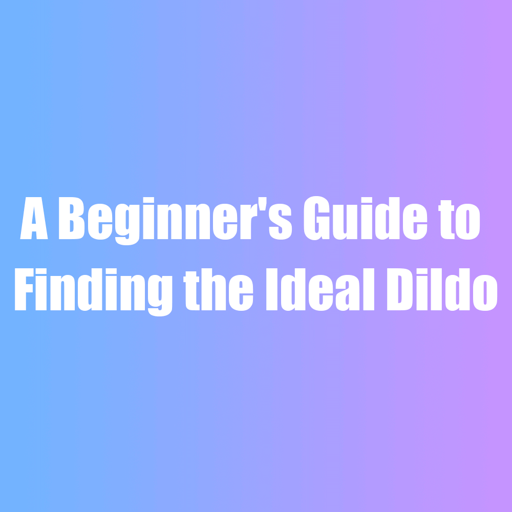 Size Matters: A Beginner's Guide to Finding the Ideal Dildo - Oieffur